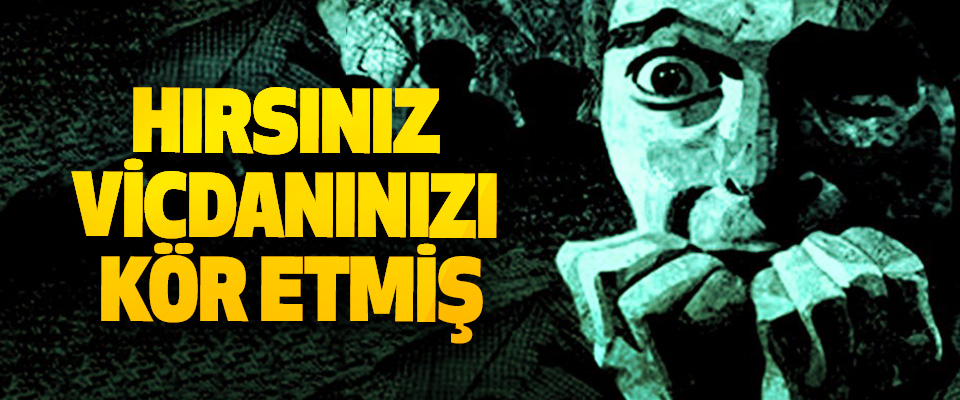 Hırsınız Vicdanınızı Kör Etmiş