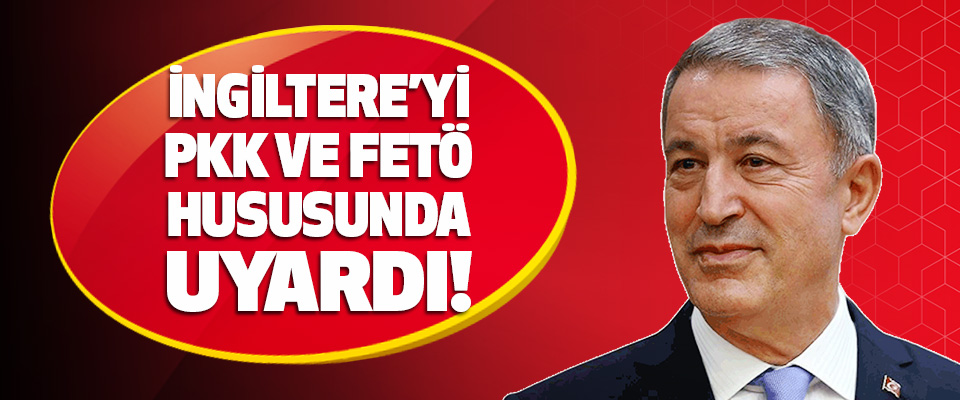 Hulusi Akar İngiltere’yi PKK ve FETÖ Hususunda Uyardı!