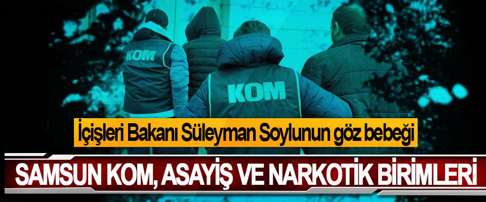 İçişleri Bakanı Süleyman Soylu'nun göz bebeği Samsun Kom, Asayiş Ve Narkotik Birimleri