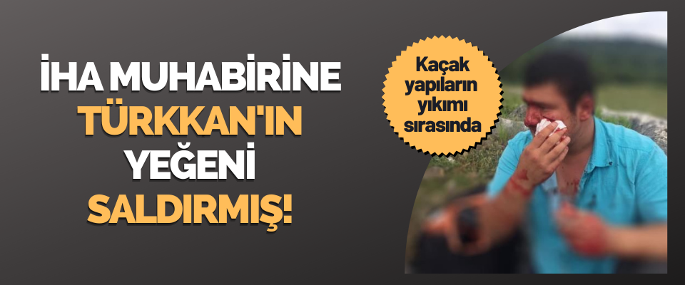 İHA Muhabirine Türkkan'ın Yeğeni Saldırmış!