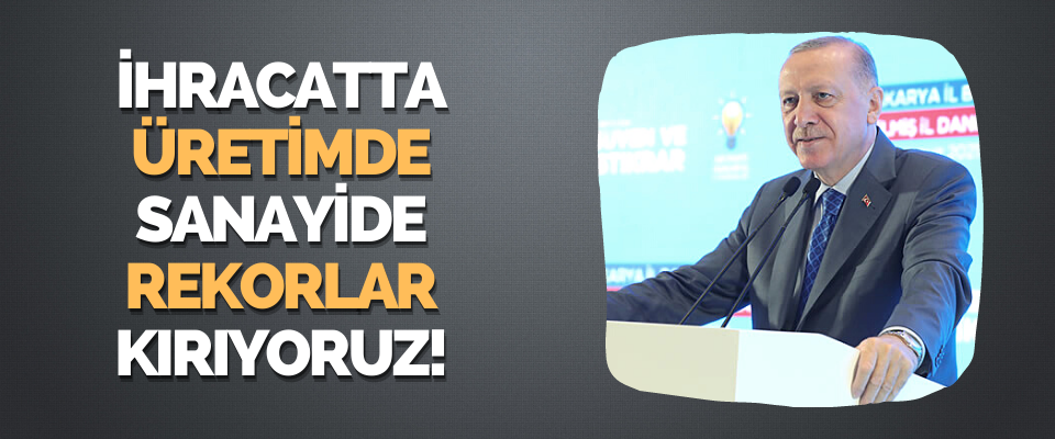 İhracatta, Üretimde, Sanayide Rekorlar Kırıyoruz!