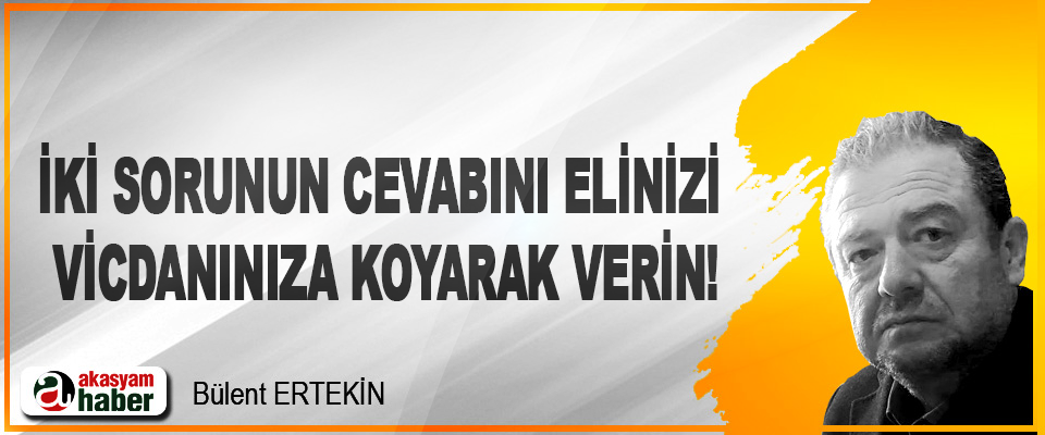 İki sorunun cevabını elinizi vicdanınıza koyarak verin!