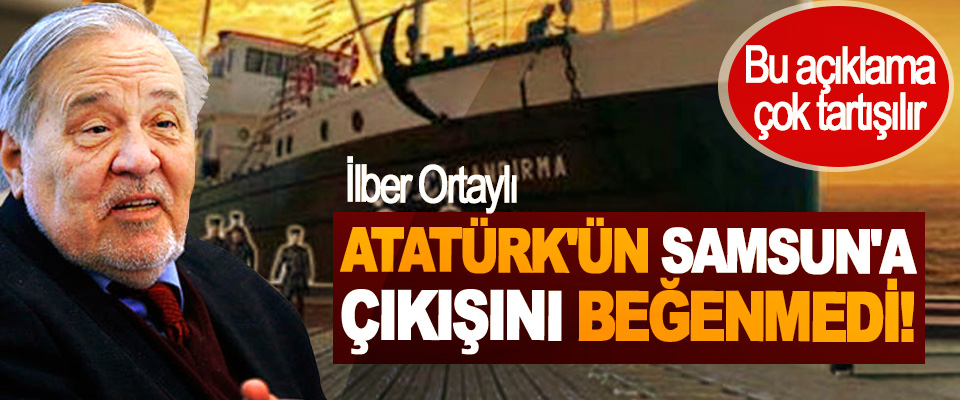 ​İlber Ortaylı Atatürk'ün Samsun'a Çıkışını Beğenmedi!
