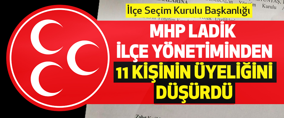 İlçe Seçim Kurulu Başkanlığı MHP Ladik İlçe Yönetiminden 11 Kişinin Üyeliğini Düşürdü