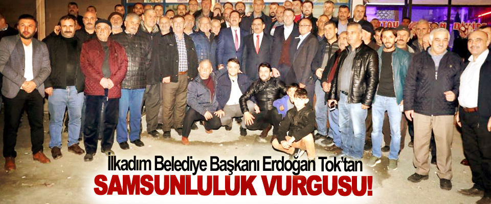 İlkadım Belediye Başkanı Erdoğan Tok’tan Samsunluluk vurgusu!