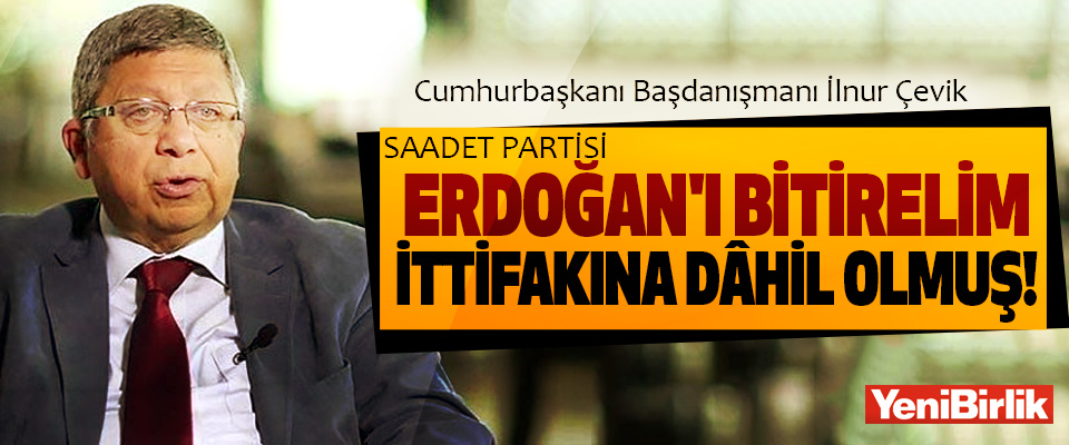 İlnur Çevik: Saadet Partisi 'Erdoğan’ı bitirelim' ittifakına dâhil olmuş!