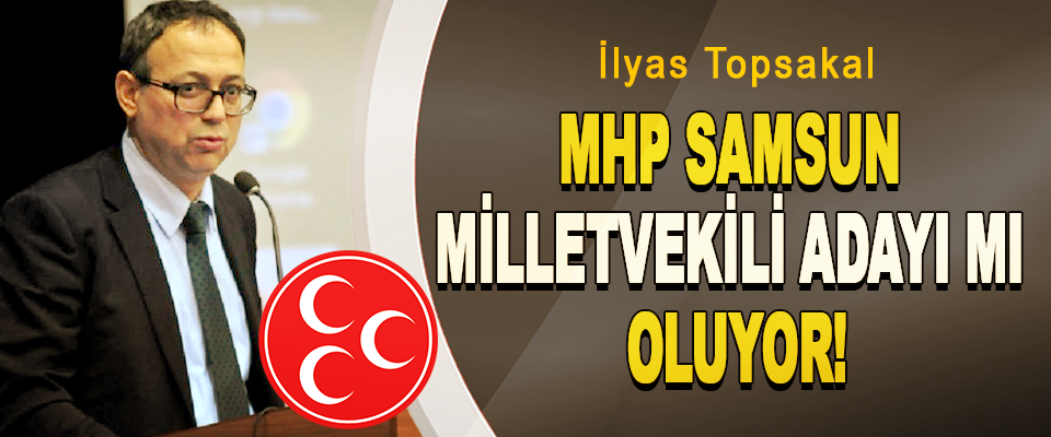 İlyas Topsakal MHP Samsun Milletvekili Adayı Mı Oluyor!