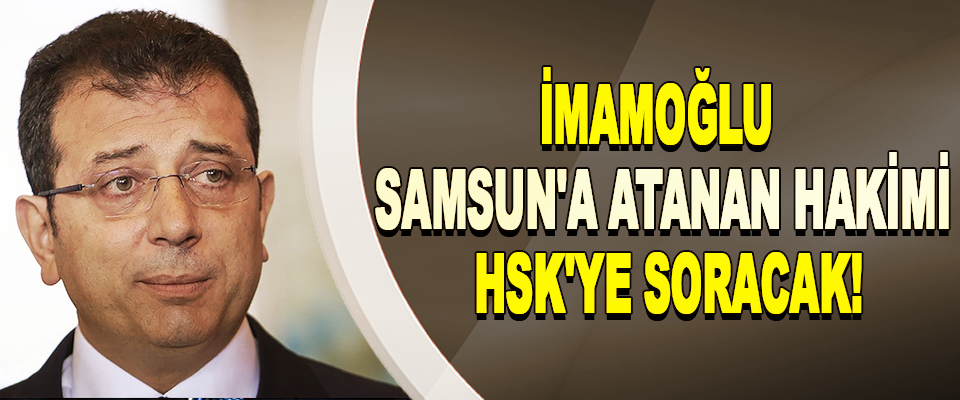 İmamoğlu Samsun'a atanan hakimi HSK'ye soracak!