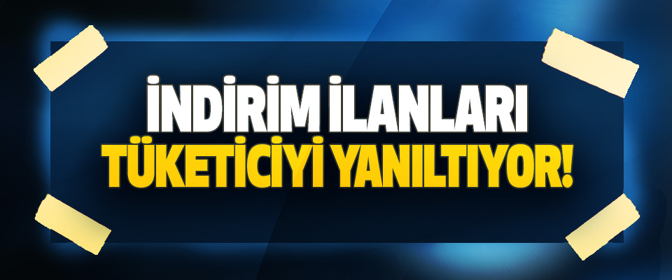 İndirim ilanları tüketiciyi yanıltıyor!