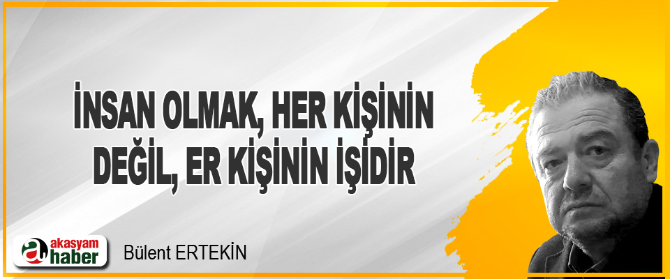 İnsan Olmak. Her Kişinin Değil, Er Kişinin İşidir.
