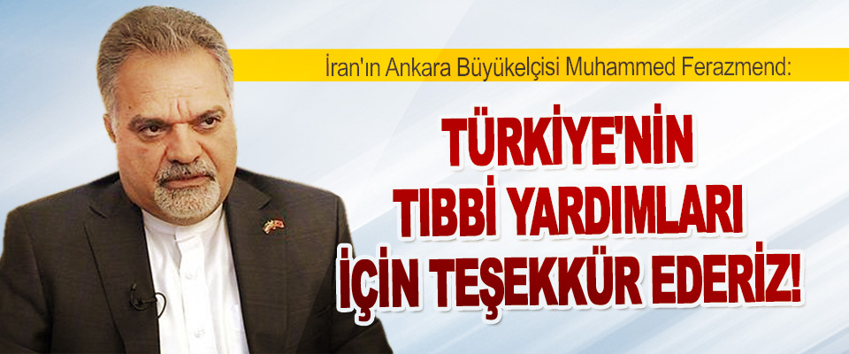 İran Ankara Büyükelçisi Ferazmend: Türkiye'nin Tıbbi Yardımları İçin Teşekkür Ederiz!