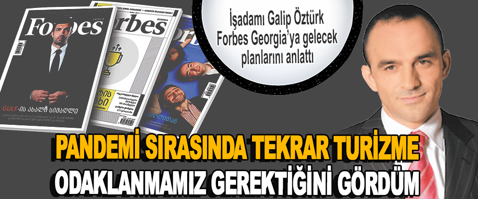 İşadamı Galip Öztürk’ Forbes Georgia’ya Gelecek Planlarını Anlattı