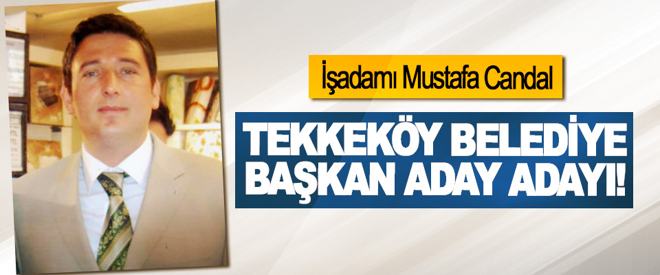 İşadamı Mustafa Candal Tekkeköy belediye başkan aday adayı!