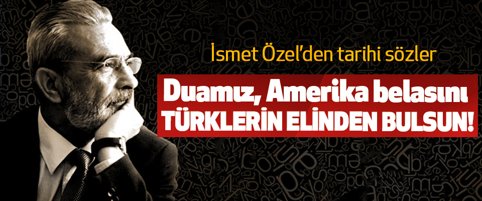 İsmet Özel’den Tarihi sözler: Duamız, Amerika belasını Türklerin Elinden Bulsun!