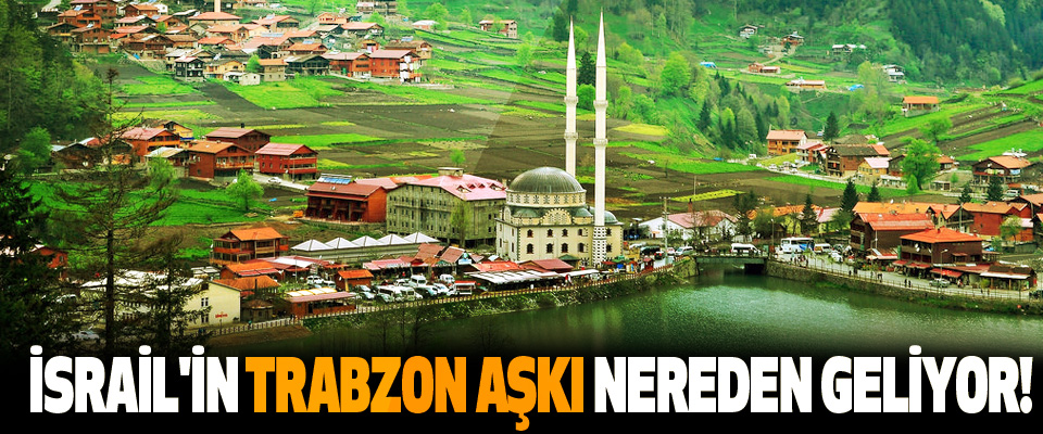 İsrail'in Trabzon aşkı nereden geliyor!