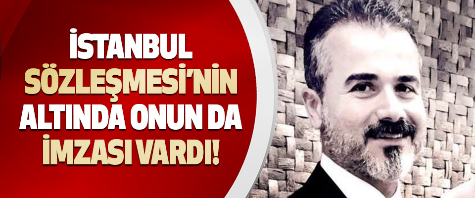 İstanbul Sözleşmesi’nin Altında Onun da İmzası Vardı!