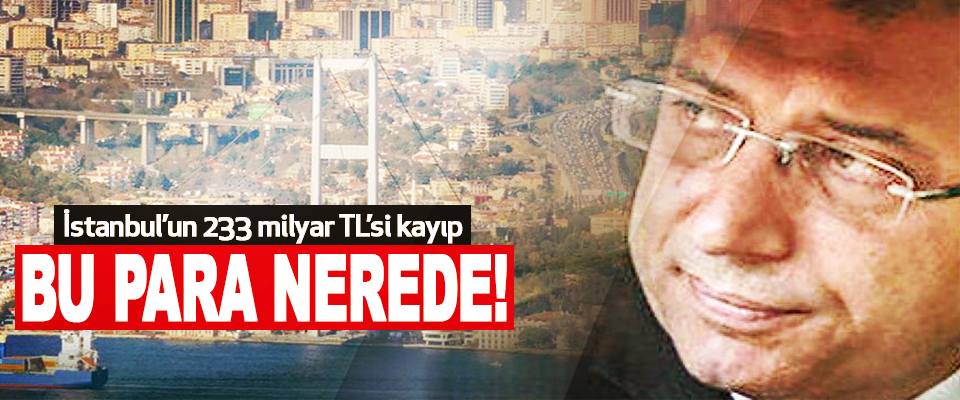 İstanbul’un 233 milyar TL’si kayıp bu para nerede!
