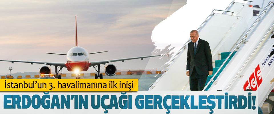 İstanbul’un 3. havalimanına ilk inişi Cumhurbaşkanı Erdoğan’ın uçağı gerçekleştirdi!