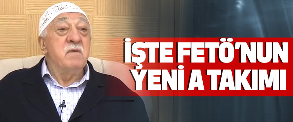 İşte Feto’nun Yeni A Takımı