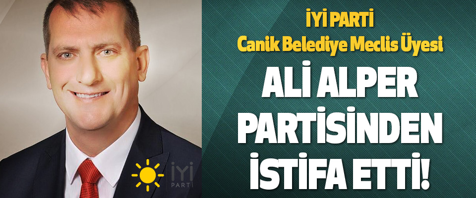İYİ Parti Canik Belediye Meclis Üyesi Ali Alper istifa etti!