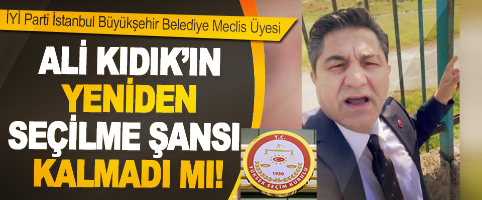 İYİ Parti İstanbul Büyükşehir Belediye Meclis Üyesi  Ali Kıdık’ın yeniden seçilme şansı kalmadı mı!