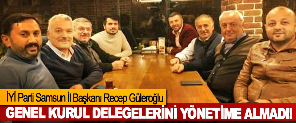 İYİ Parti Samsun İl Başkanı Recep Güleroğlu Genel kurul delegelerini yönetime almadı!