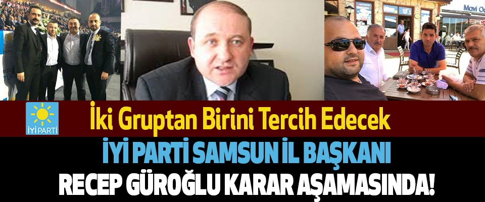 İYİ Parti Samsun İl Başkanı Recep Güroğlu Karar Aşamasında!