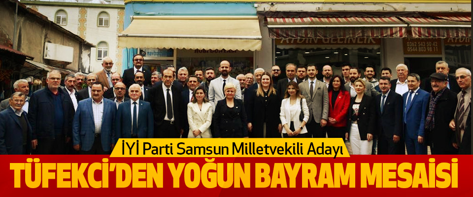 İYİ Parti Samsun Milletvekili Adayı Tüfekci’den Yoğun Bayram Mesaisi
