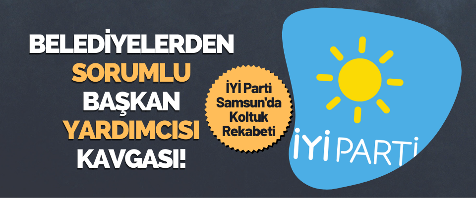 İYİ Parti Samsun Teşkilatında Belediyelerden Sorumlu Başkan Yardımcısı Kavgası!
