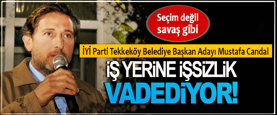 İYİ Parti Tekkeköy Belediye Başkan Adayı Mustafa Candal İş yerine işsizlik vadediyor!