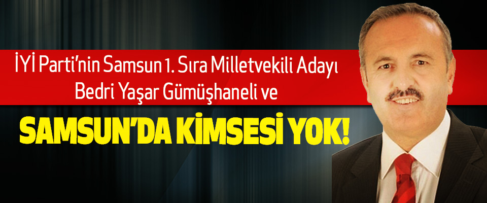 İYİ Parti’nin Samsun 1. Sıra Milletvekili Adayı Bedri Yaşar Gümüşhaneli Ve Samsun’da kimsesi yok!