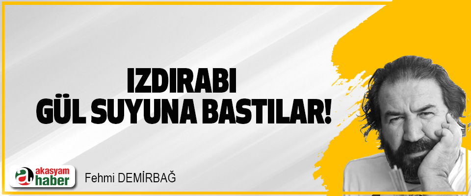 Izdırabı gül suyuna bastılar!