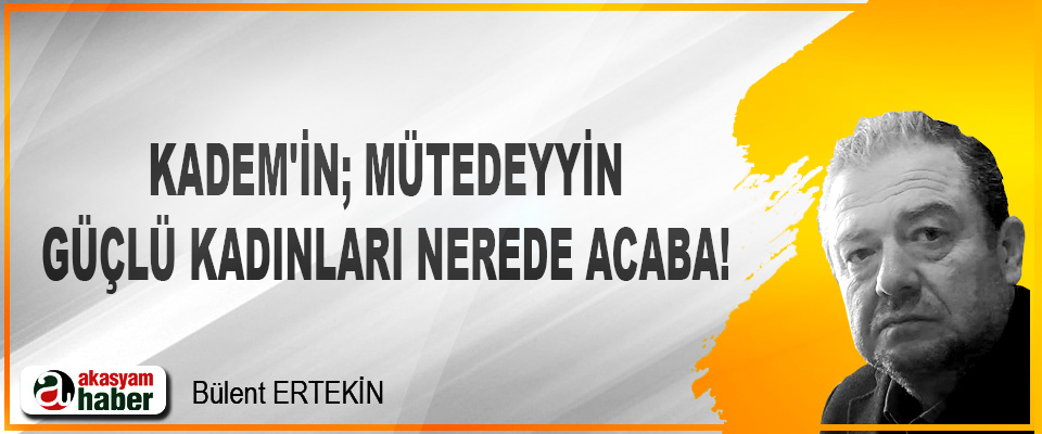 Kadem'in; mütedeyyin, güçlü kadınları nerede acaba!