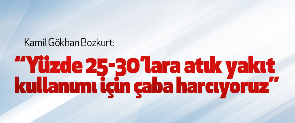 Kamil Gökhan Bozkurt: “Yüzde 25-30’lara atık yakıt kullanımı için çaba harcıyoruz”