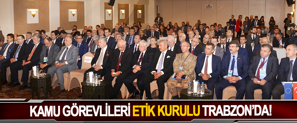 Kamu görevlileri etik kurulu Trabzon’da!