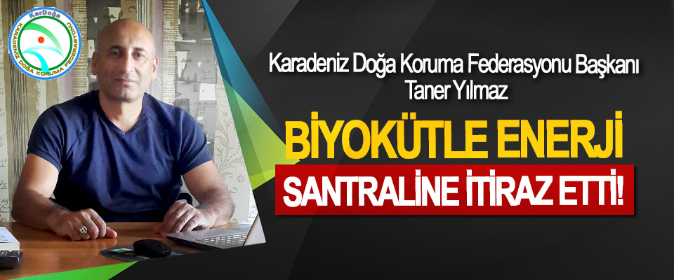 Karadeniz Doğa Koruma Federasyonu Başkanı Taner Yılmaz, Biyokütle enerji santraline itiraz etti!