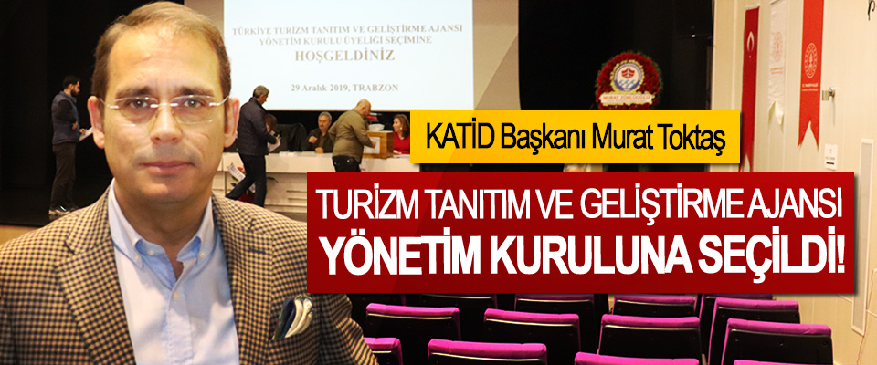 KATİD Başkanı Murat Toktaş Turizm Tanıtım Ve Geliştirme Ajansı Yönetim Kuruluna seçildi!