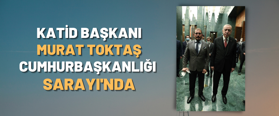 Katid Başkanı Murat Toktaş Cumhurbaşkanlığı Sarayı'nda