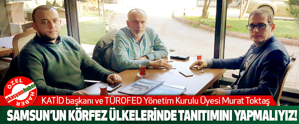 KATİD başkanı ve TÜROFED Yönetim Kurulu Üyesi Murat Toktaş: Samsun’un körfez ülkelerinde tanıtımını yapmalıyız!