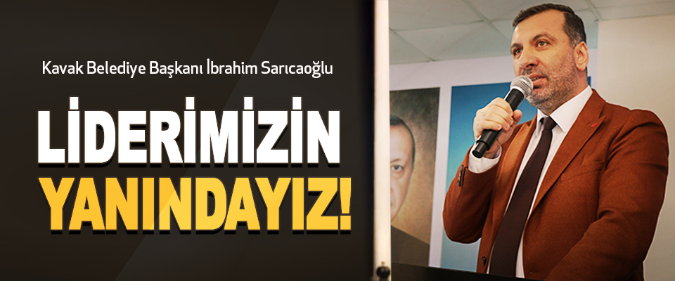 Kavak Belediye Başkanı İbrahim Sarıcaoğlu: Liderimizin Yanındayız!