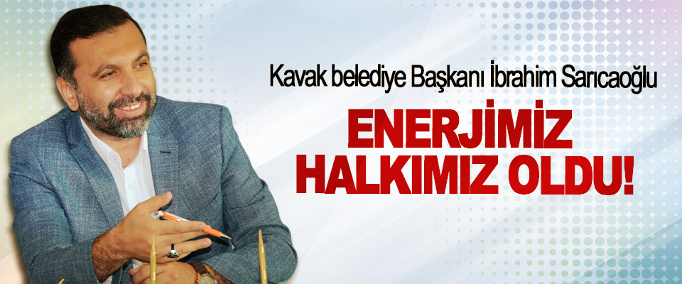Kavak belediye Başkanı İbrahim Sarıcaoğlu: Enerjimiz halkımız oldu!