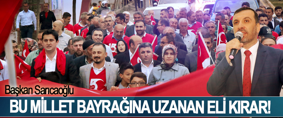 Kavak Belediye Başkanı İbrahim Sarıcaoğlu: Bu millet bayrağına uzanan eli kırar! 