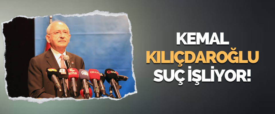 Kemal Kılıçdaroğlu Suç İşliyor!