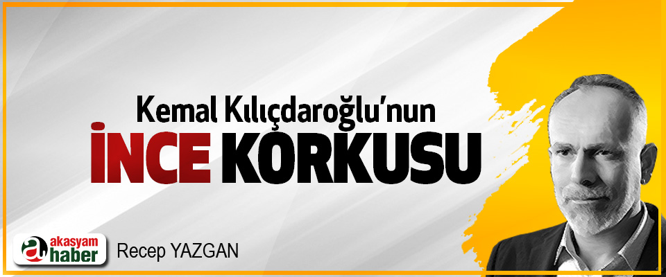 Kemal Kılıçdaroğlu’nun İnce korkusu!