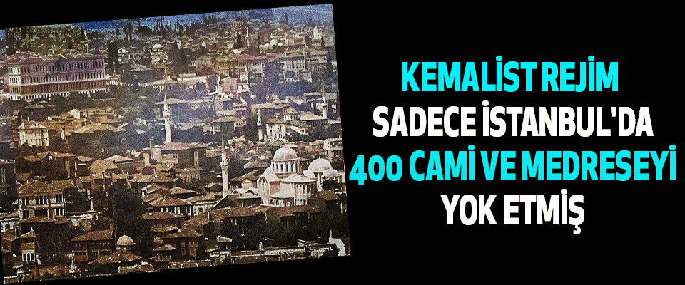 Kemalist Rejim Sadece İstanbul'da 400 Cami Ve Medreseyi Yok Etmiş