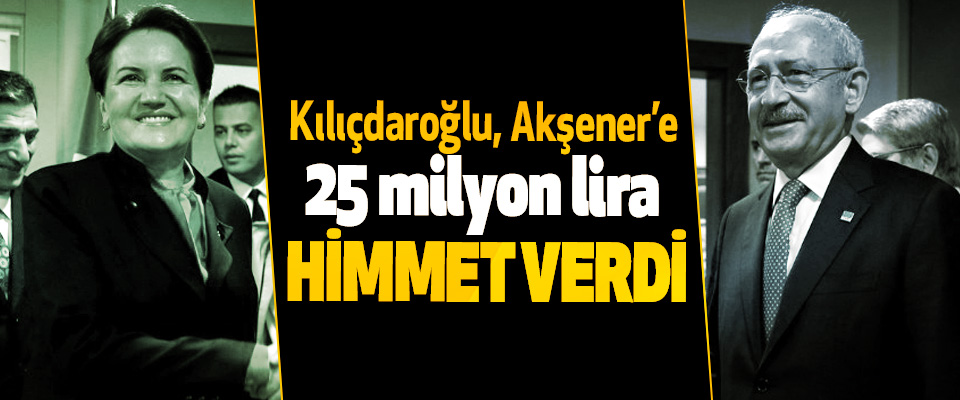 Kılıçdaroğlu, Akşener’e  25 milyon lira  Himmet verdi