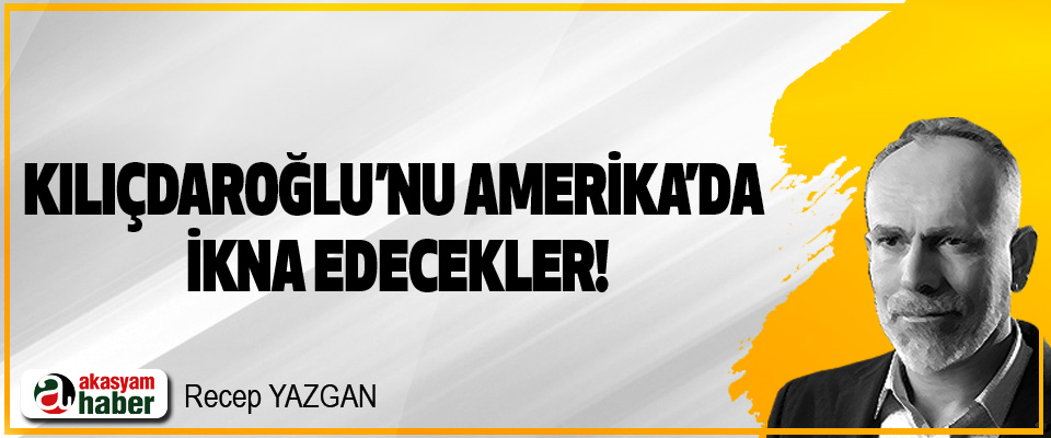 Kılıçdaroğlu’nu Amerika’da İkna Edecekler!