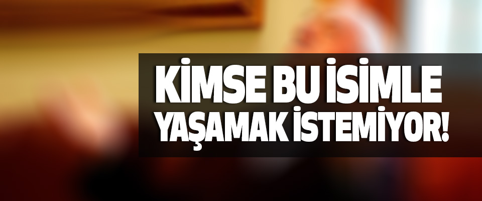 Kimse bu isimle yaşamak istemiyor!