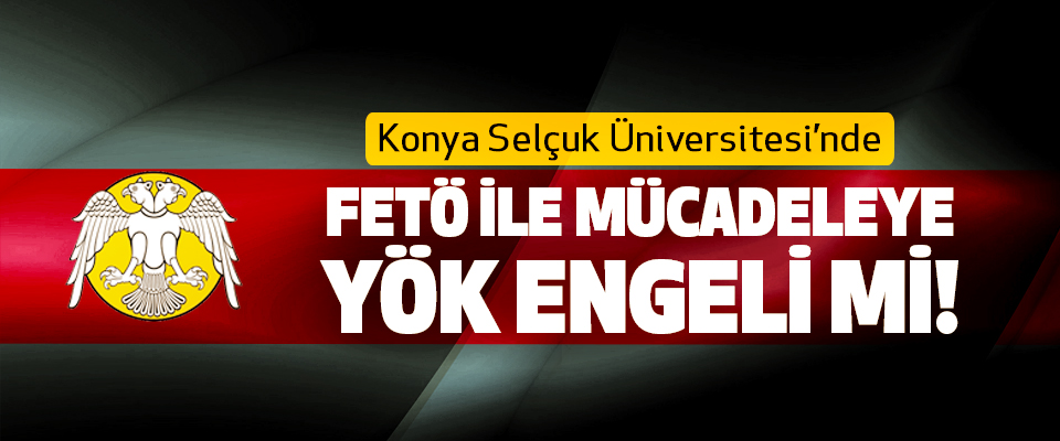 Konya Selçuk Üniversitesi’nde FETÖ ile mücadeleye YÖK engeli mi!