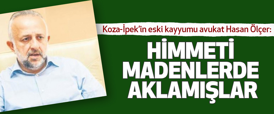 Koza-İpek’in eski kayyumu avukat Hasan Ölçer: Himmeti Madenlerde Aklamışlar